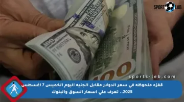 قفزة ملحوظة في سعر الدولار مقابل الجنيه اليوم الخميس 7 أغسطس 2025.. تعرف على أسعار السوق والبنوك